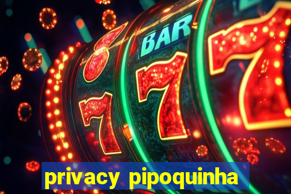 privacy pipoquinha